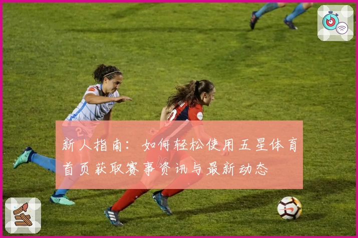新人指南：如何轻松使用五星体育首页获取赛事资讯与最新动态