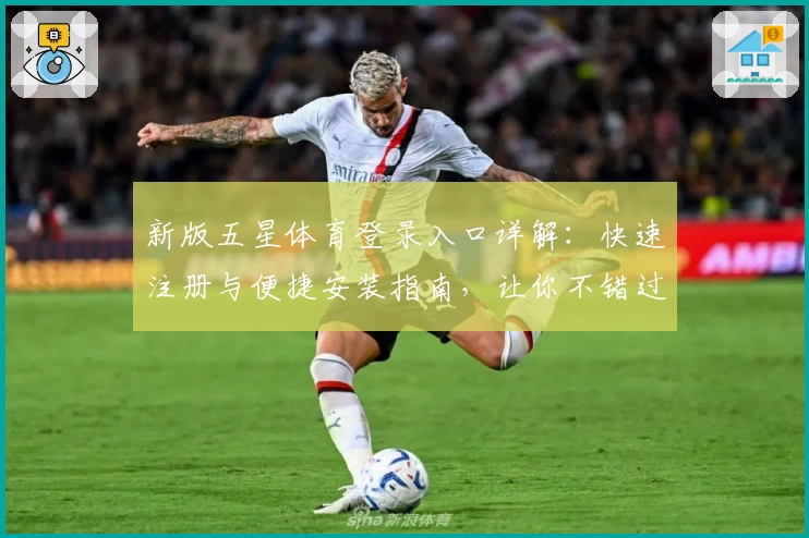 新版五星体育登录入口详解：快速注册与便捷安装指南，让你不错过每一场精彩赛事