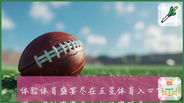 体验体育盛宴尽在五星体育入口官网：实时赛事直击与观赛服务一应俱全