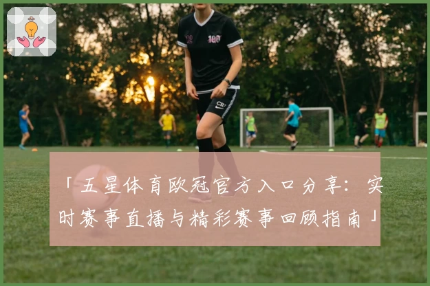 「五星体育欧冠官方入口分享：实时赛事直播与精彩赛事回顾指南」
