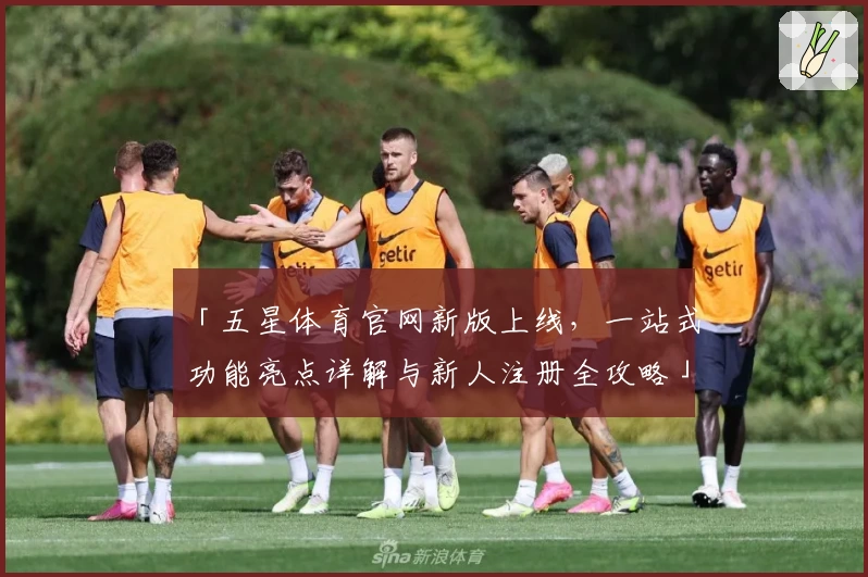 「五星体育官网新版上线，一站式功能亮点详解与新人注册全攻略」