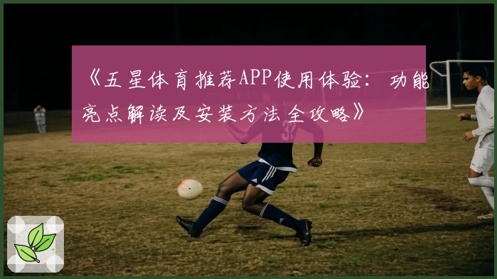 《五星体育推荐APP使用体验：功能亮点解读及安装方法全攻略》
