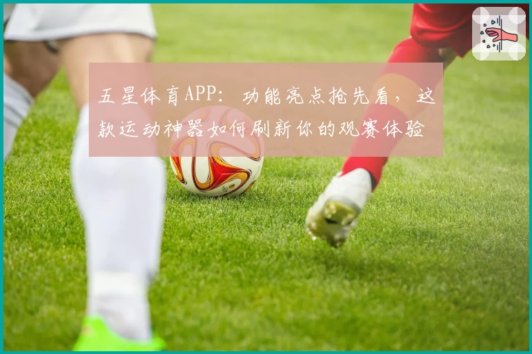 五星体育APP:功能亮点抢先看,这款运动神器如何刷新你的观赛体验
