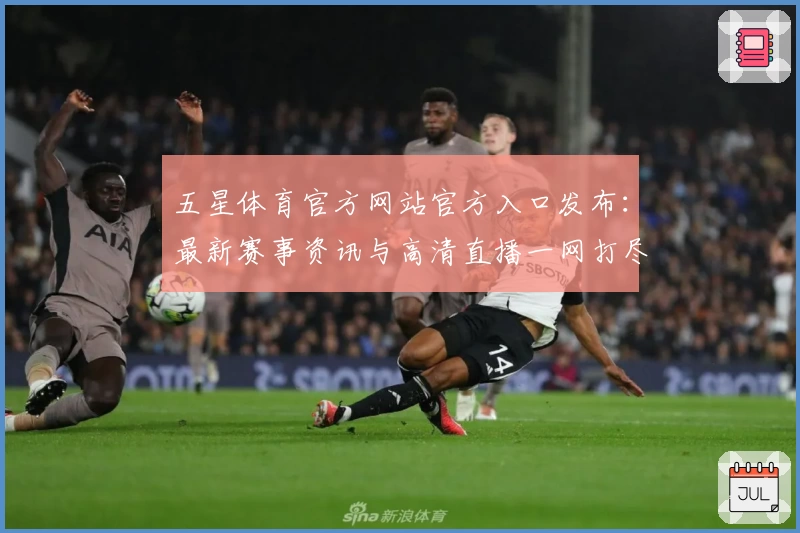 五星体育官方网站官方入口发布：最新赛事资讯与高清直播一网打尽