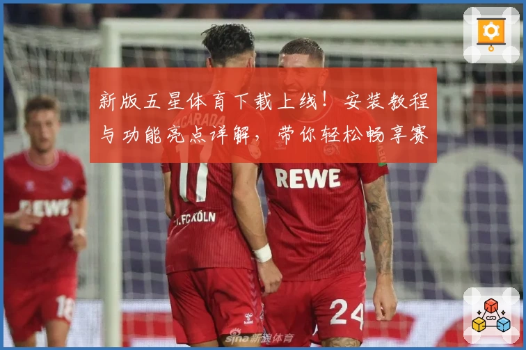 新版五星体育下载上线！安装教程与功能亮点详解，带你轻松畅享赛事盛宴
