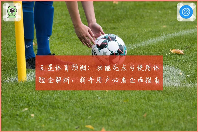 五星体育预测：功能亮点与使用体验全解析，新手用户必看全面指南