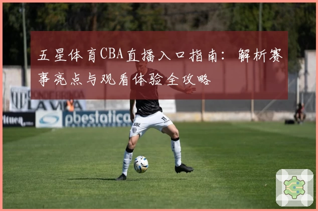 五星体育CBA直播入口指南：解析赛事亮点与观看体验全攻略