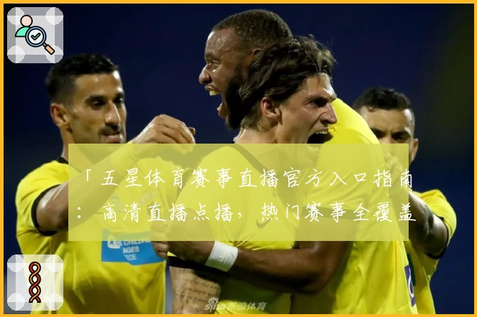 「五星体育赛事直播官方入口指南：高清直播点播，热门赛事全覆盖」