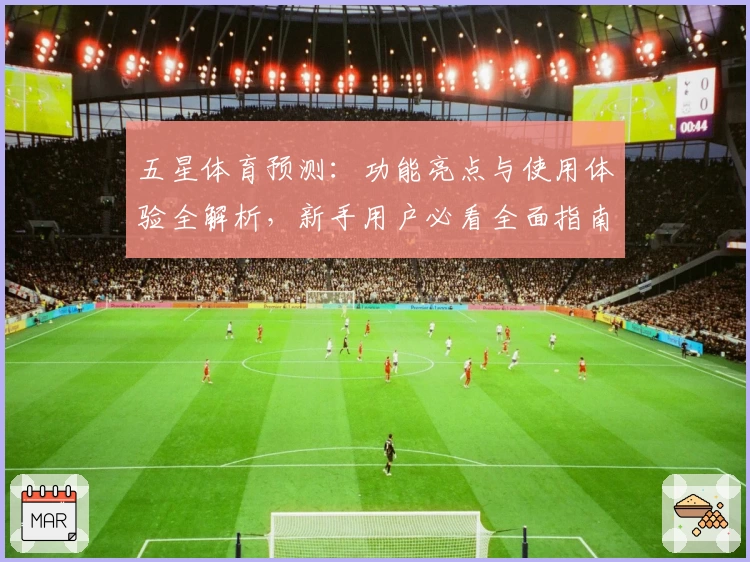 五星体育预测：功能亮点与使用体验全解析，新手用户必看全面指南