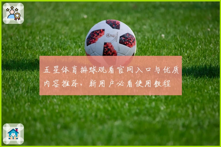 五星体育排球观看官网入口与优质内容推荐,新用户必看使用教程