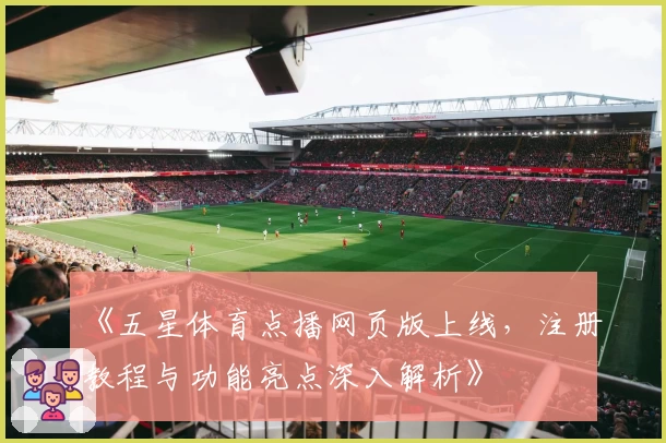 《五星体育点播网页版上线，注册教程与功能亮点深入解析》