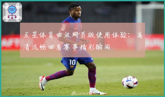 五星体育回放网页版使用体验：高清流畅回看赛事精彩瞬间
