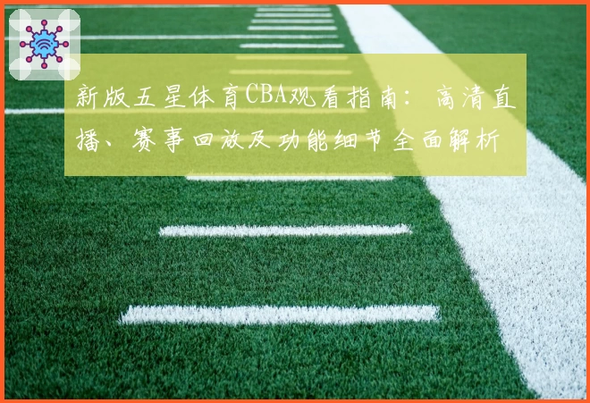 新版五星体育CBA观看指南:高清直播、赛事回放及功能细节全面解析
