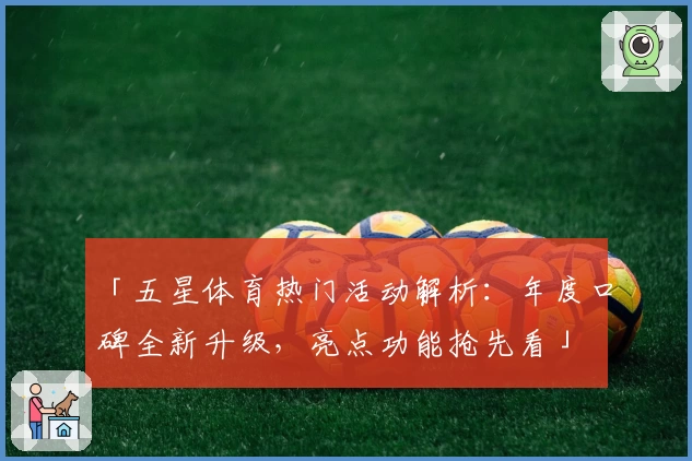 「五星体育热门活动解析：年度口碑全新升级，亮点功能抢先看」