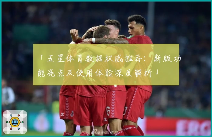 「五星体育数据权威推荐：新版功能亮点及使用体验深度解析」