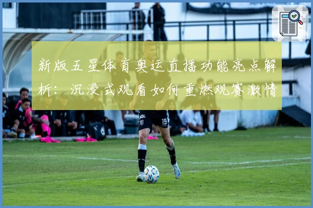 新版五星体育奥运直播功能亮点解析：沉浸式观看如何重燃观赛激情