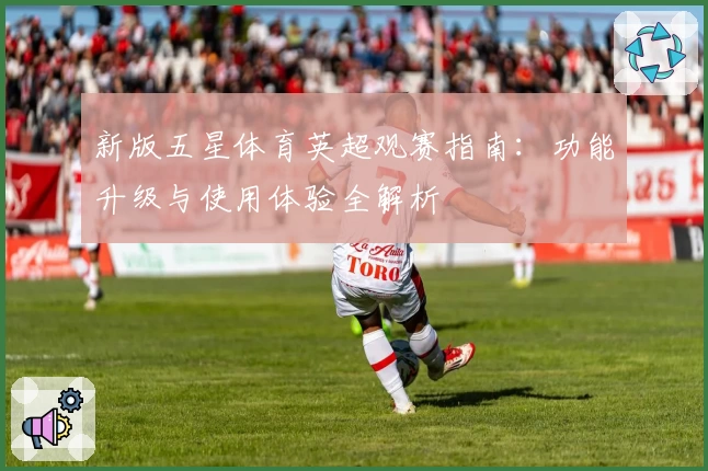 新版五星体育英超观赛指南：功能升级与使用体验全解析
