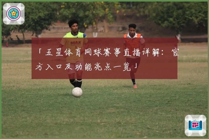 「五星体育网球赛事直播详解：官方入口及功能亮点一览」