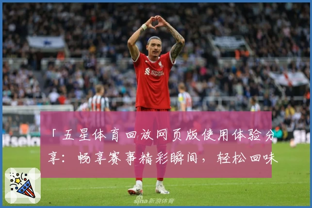 「五星体育回放网页版使用体验分享：畅享赛事精彩瞬间，轻松回味每个高光时刻」