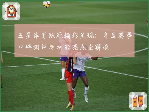 五星体育欧冠精彩呈现：年度赛事口碑测评与功能亮点全解读
