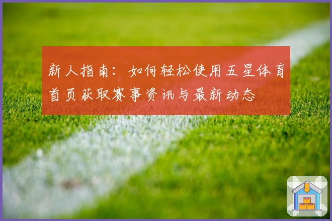 新人指南：如何轻松使用五星体育首页获取赛事资讯与最新动态