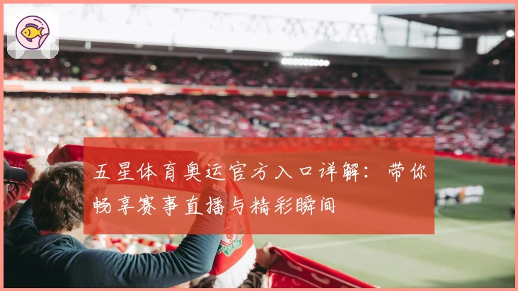 五星体育奥运官方入口详解：带你畅享赛事直播与精彩瞬间