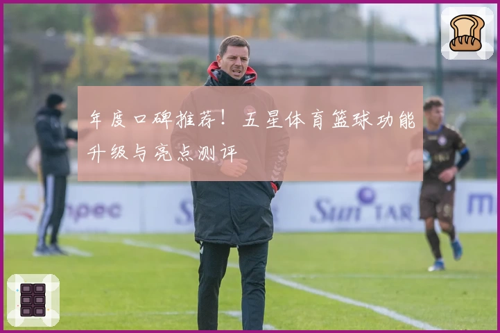 年度口碑推荐！五星体育篮球功能升级与亮点测评