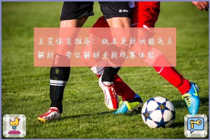 五星体育推荐：版本更新功能亮点解析，带你解锁全新观赛体验