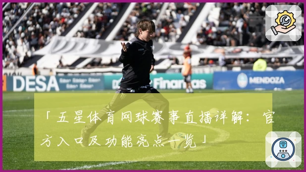 「五星体育网球赛事直播详解：官方入口及功能亮点一览」
