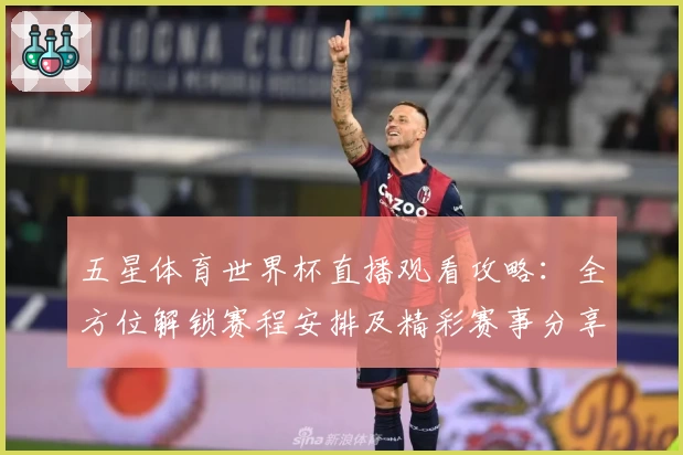五星体育世界杯直播观看攻略：全方位解锁赛程安排及精彩赛事分享体验
