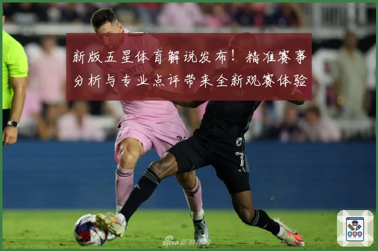 新版五星体育解说发布！精准赛事分析与专业点评带来全新观赛体验