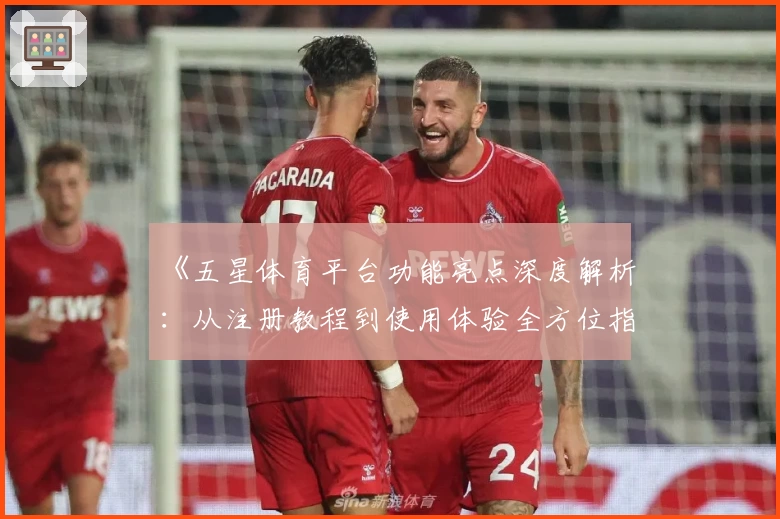 《五星体育平台功能亮点深度解析：从注册教程到使用体验全方位指南》