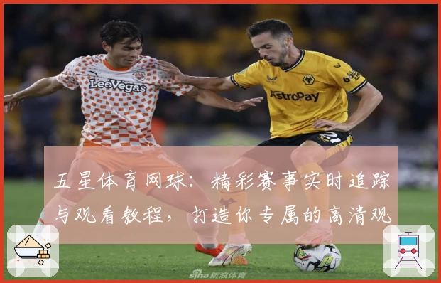 五星体育网球：精彩赛事实时追踪与观看教程，打造你专属的高清观赛体验