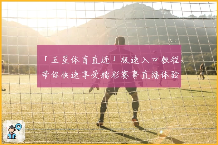 「五星体育直连」极速入口教程，带你快速享受精彩赛事直播体验