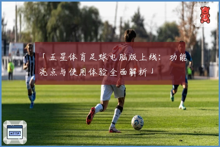 「五星体育足球电脑版上线：功能亮点与使用体验全面解析」