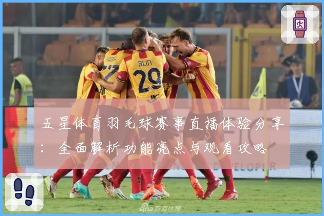 五星体育羽毛球赛事直播体验分享：全面解析功能亮点与观看攻略