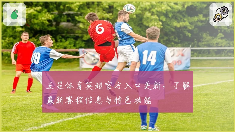 五星体育英超官方入口更新，了解最新赛程信息与特色功能