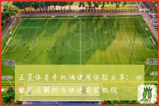 五星体育手机端使用体验分享：功能亮点解析与快速安装教程
