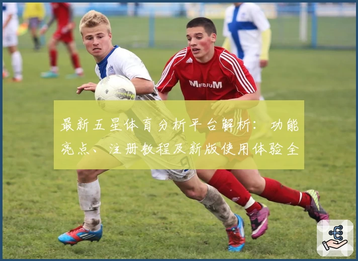 最新五星体育分析平台解析：功能亮点、注册教程及新版使用体验全揭秘