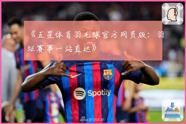 《五星体育羽毛球官方网页版：羽坛赛事一站直达》