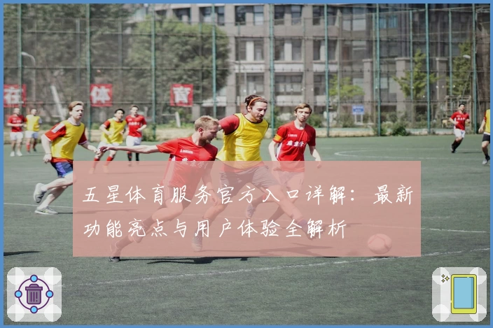 五星体育服务官方入口详解：最新功能亮点与用户体验全解析