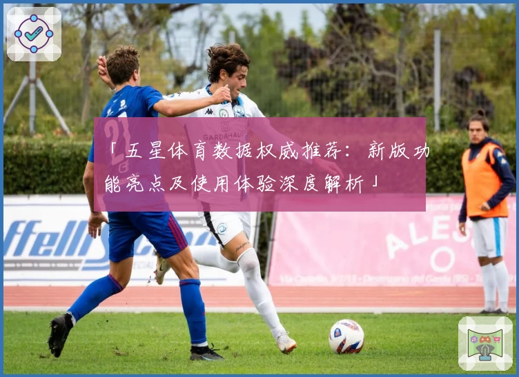 「五星体育数据权威推荐：新版功能亮点及使用体验深度解析」