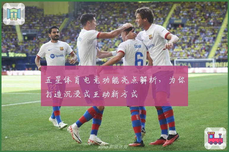 五星体育电竞功能亮点解析，为你打造沉浸式互动新方式