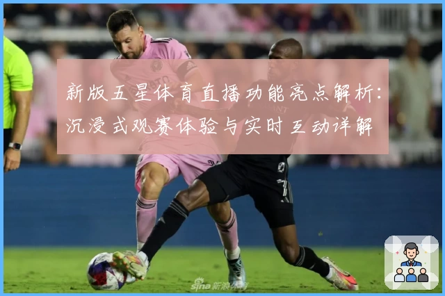 新版五星体育直播功能亮点解析：沉浸式观赛体验与实时互动详解