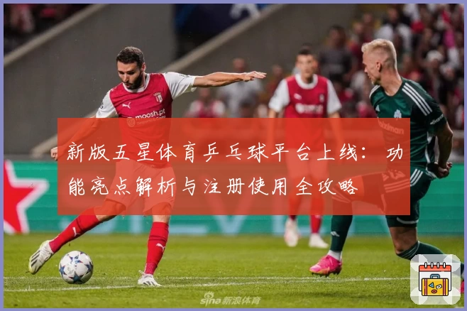 新版五星体育乒乓球平台上线：功能亮点解析与注册使用全攻略