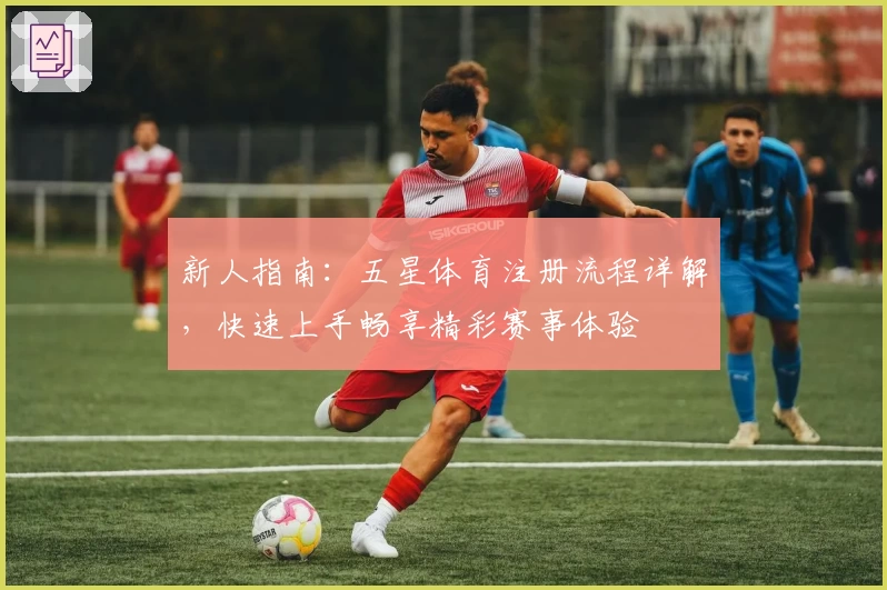 新人指南：五星体育注册流程详解，快速上手畅享精彩赛事体验