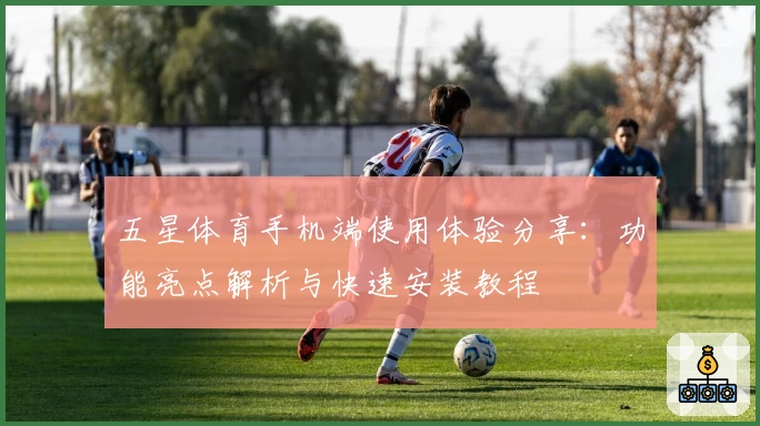 五星体育手机端使用体验分享：功能亮点解析与快速安装教程