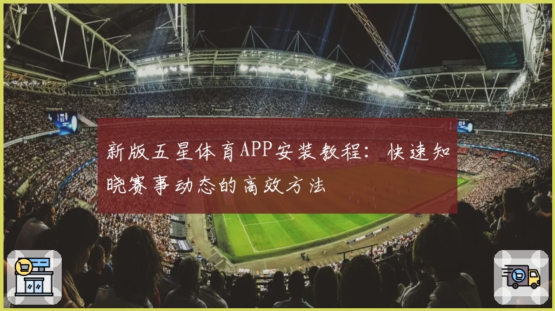 新版五星体育APP安装教程：快速知晓赛事动态的高效方法