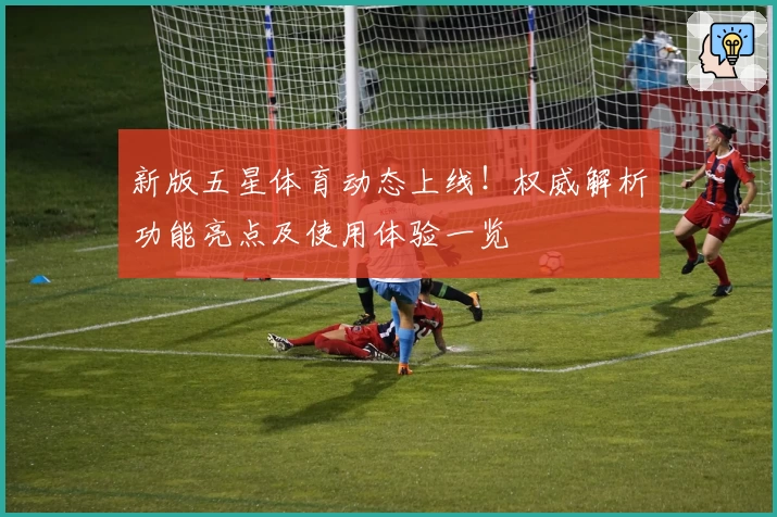 新版五星体育动态上线！权威解析功能亮点及使用体验一览