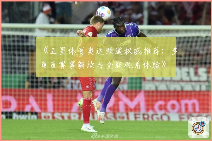 《五星体育奥运频道权威推荐：多角度赛事解读与全新观看体验》